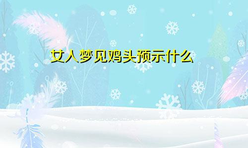 女人梦见鸡头预示什么