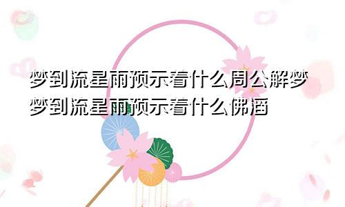 梦到流星雨预示着什么周公解梦梦到流星雨预示着什么佛滔
