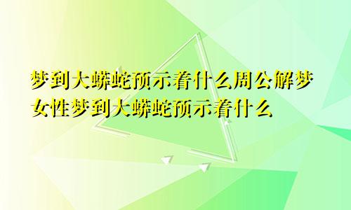 梦到大蟒蛇预示着什么周公解梦女性梦到大蟒蛇预示着什么