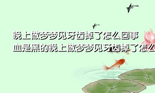 晚上做梦梦见牙齿掉了怎么回事血是黑的晚上做梦梦见牙齿掉了怎么回事周公解梦