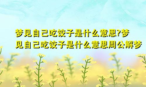 梦见自己吃饺子是什么意思?梦见自己吃饺子是什么意思周公解梦