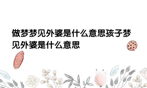 做梦梦见外婆是什么意思孩子梦见外婆是什么意思
