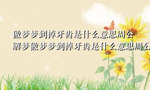 做梦梦到掉牙齿是什么意思周公解梦做梦梦到掉牙齿是什么意思周公解梦女