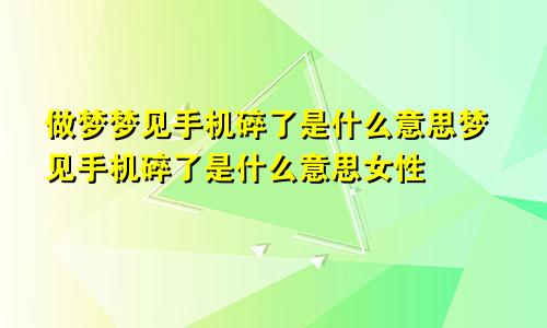 做梦梦见手机碎了是什么意思梦见手机碎了是什么意思女性