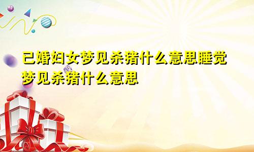 已婚妇女梦见杀猪什么意思睡觉梦见杀猪什么意思