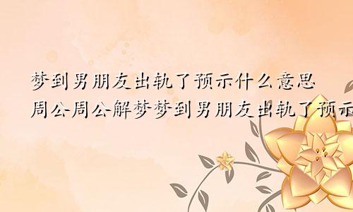 梦到男朋友出轨了预示什么意思周公周公解梦梦到男朋友出轨了预示什么意思