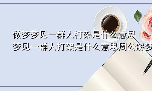做梦梦见一群人打架是什么意思梦见一群人打架是什么意思周公解梦