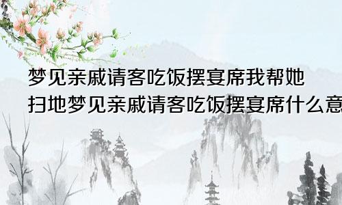 梦见亲戚请客吃饭摆宴席我帮她扫地梦见亲戚请客吃饭摆宴席什么意思