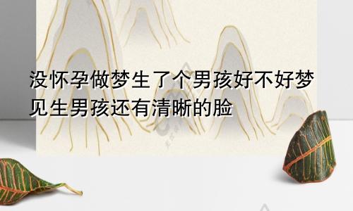 没怀孕做梦生了个男孩好不好梦见生男孩还有清晰的脸