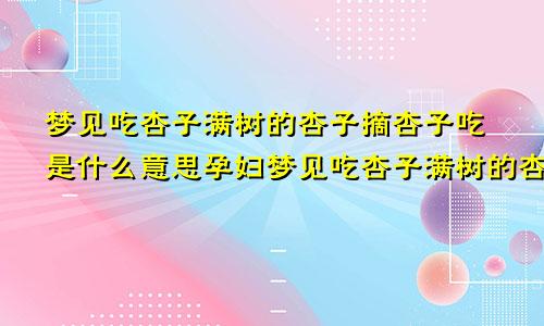 梦见吃杏子满树的杏子摘杏子吃是什么意思孕妇梦见吃杏子满树的杏子摘杏子吃是什么意思满地都是杏子