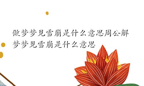 做梦梦见雪崩是什么意思周公解梦梦见雪崩是什么意思
