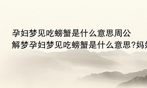 孕妇梦见吃螃蟹是什么意思周公解梦孕妇梦见吃螃蟹是什么意思?妈妈帮