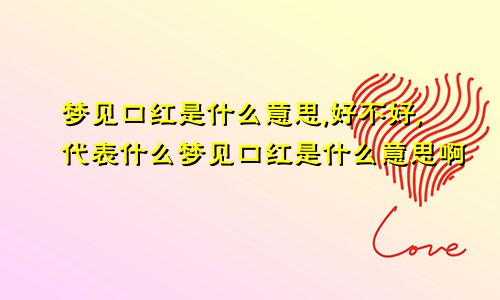 梦见口红是什么意思,好不好,代表什么梦见口红是什么意思啊