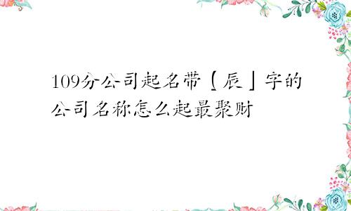 109分公司起名带【辰】字的公司名称怎么起最聚财