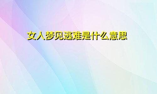 女人梦见逃难是什么意思