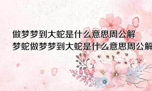 做梦梦到大蛇是什么意思周公解梦蛇做梦梦到大蛇是什么意思周公解梦女人