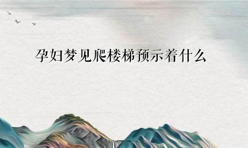 孕妇梦见爬楼梯预示着什么