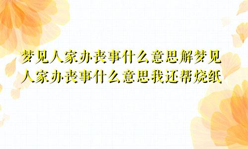 梦见人家办丧事什么意思解梦见人家办丧事什么意思我还帮烧纸