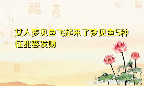女人梦见鱼飞起来了梦见鱼5种征兆要发财