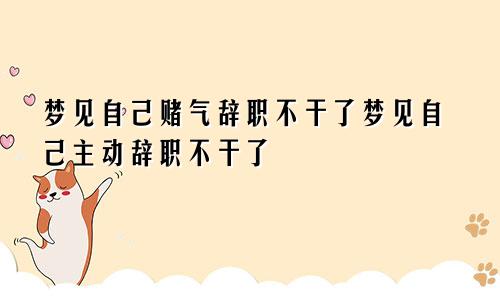 梦见自己赌气辞职不干了梦见自己主动辞职不干了