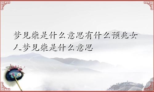 梦见柴是什么意思有什么预兆女人梦见柴是什么意思
