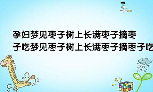 孕妇梦见枣子树上长满枣子摘枣子吃梦见枣子树上长满枣子摘枣子吃周公解梦