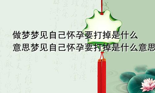 做梦梦见自己怀孕要打掉是什么意思梦见自己怀孕要打掉是什么意思周公解梦