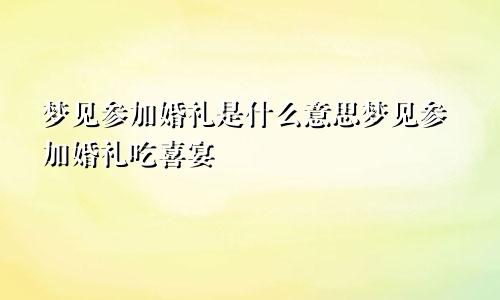 梦见参加婚礼是什么意思梦见参加婚礼吃喜宴