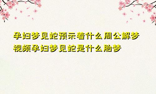 孕妇梦见蛇预示着什么周公解梦视频孕妇梦见蛇是什么胎梦