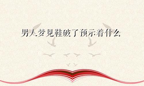 男人梦见鞋破了预示着什么