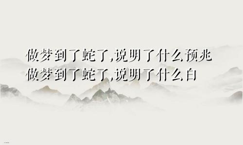 做梦到了蛇了,说明了什么预兆做梦到了蛇了,说明了什么白