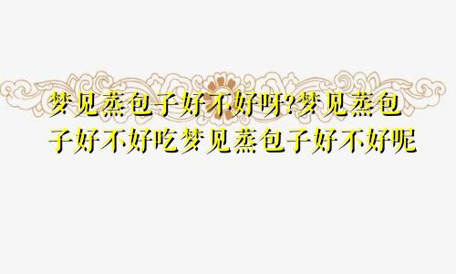 梦见蒸包子好不好呀?梦见蒸包子好不好吃梦见蒸包子好不好呢