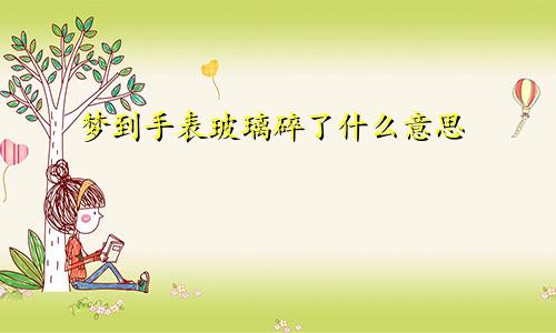 梦到手表玻璃碎了什么意思