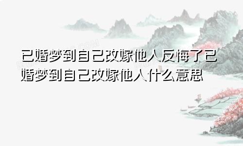 已婚梦到自己改嫁他人反悔了已婚梦到自己改嫁他人什么意思