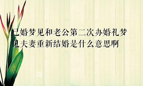 已婚梦见和老公第二次办婚礼梦见夫妻重新结婚是什么意思啊
