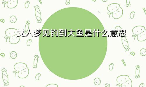 女人梦见钓到大鱼是什么意思