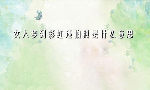 女人梦到彩虹还拍照是什么意思