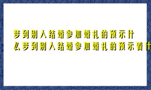 梦到别人结婚参加婚礼的预示什么梦到别人结婚参加婚礼的预示着什么