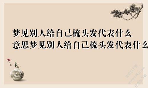 梦见别人给自己梳头发代表什么意思梦见别人给自己梳头发代表什么预兆