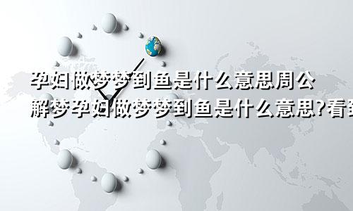 孕妇做梦梦到鱼是什么意思周公解梦孕妇做梦梦到鱼是什么意思?看到鱼