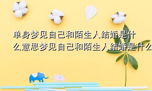 单身梦见自己和陌生人结婚是什么意思梦见自己和陌生人结婚是什么意思周公解梦