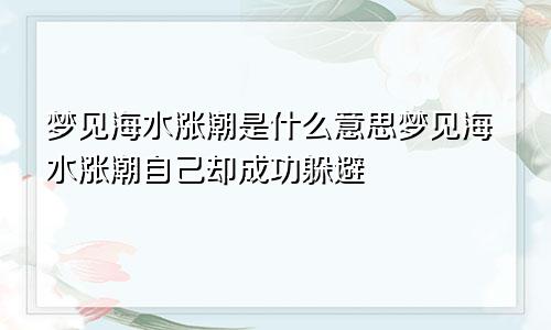 梦见海水涨潮是什么意思梦见海水涨潮自己却成功躲避