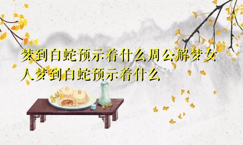 梦到白蛇预示着什么周公解梦女人梦到白蛇预示着什么