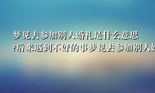 梦见去参加别人婚礼是什么意思?后来遇到不好的事梦见去参加别人婚礼是什么意思?周公解梦
