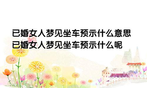 已婚女人梦见坐车预示什么意思已婚女人梦见坐车预示什么呢