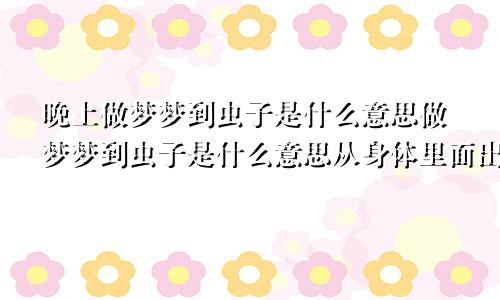 晚上做梦梦到虫子是什么意思做梦梦到虫子是什么意思从身体里面出来