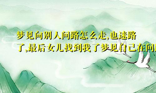 梦见向别人问路怎么走,也迷路了,最后女儿找到我了梦见自己在问路怎么走