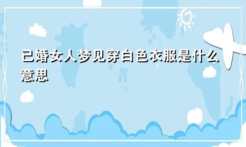 已婚女人梦见穿白色衣服是什么意思