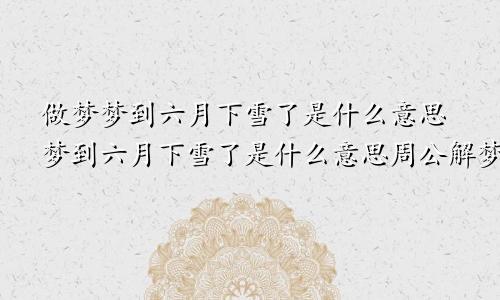 做梦梦到六月下雪了是什么意思梦到六月下雪了是什么意思周公解梦