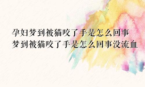 孕妇梦到被猫咬了手是怎么回事梦到被猫咬了手是怎么回事没流血